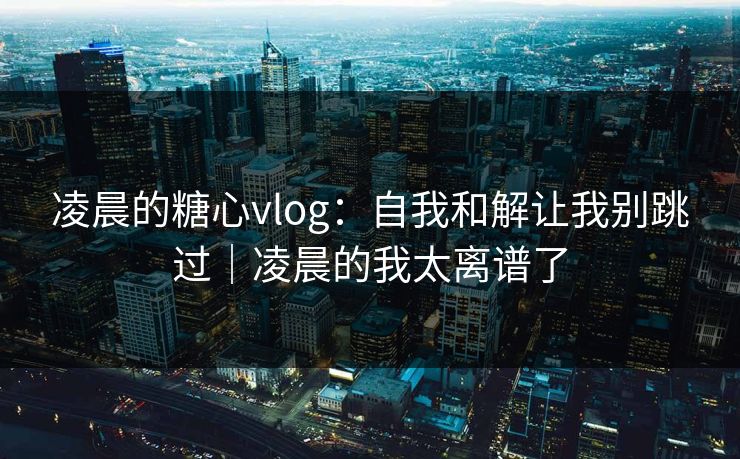 凌晨的糖心vlog：自我和解让我别跳过｜凌晨的我太离谱了