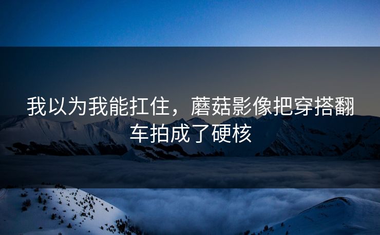 我以为我能扛住，蘑菇影像把穿搭翻车拍成了硬核
