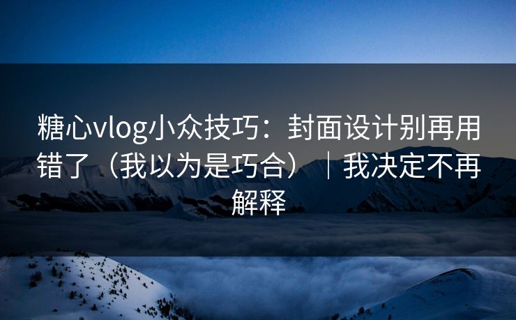 糖心vlog小众技巧：封面设计别再用错了（我以为是巧合）｜我决定不再解释
