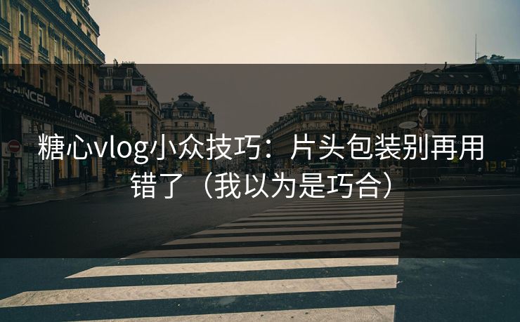 糖心vlog小众技巧：片头包装别再用错了（我以为是巧合）