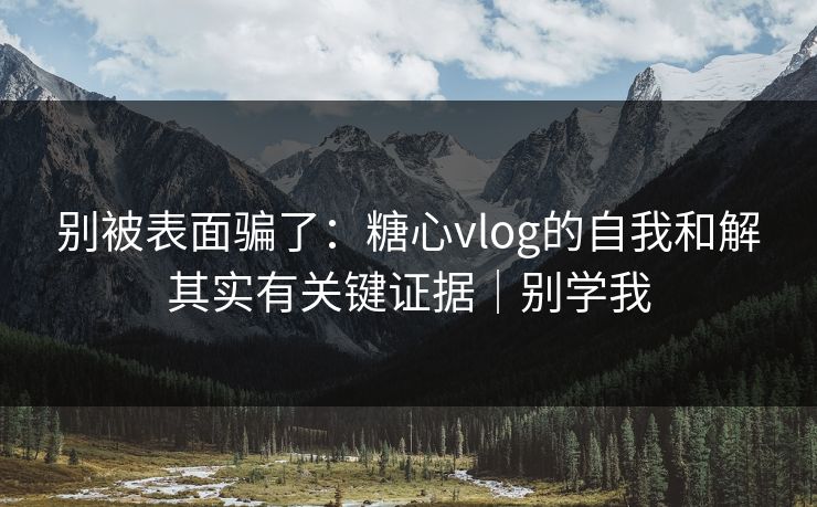 别被表面骗了：糖心vlog的自我和解其实有关键证据｜别学我