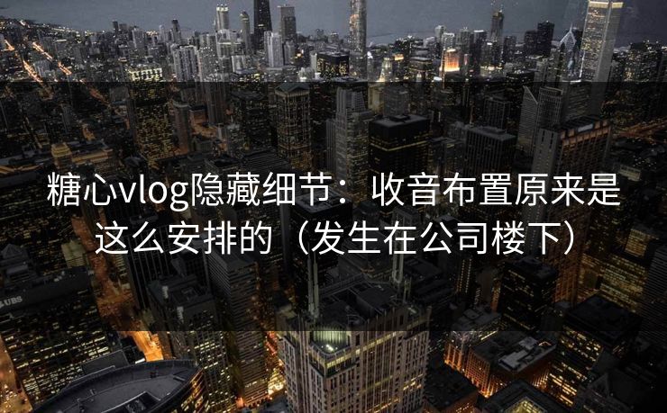 糖心vlog隐藏细节:收音布置原来是这么安排的(发生在公司楼下) 糖心vlog隐藏细节:收音布置原来是这么安排的(发生在公司楼下)